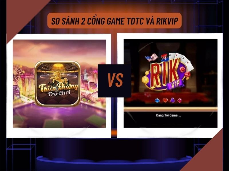 So sánh tổng quan về 2 cổng game tdtc và rikvip